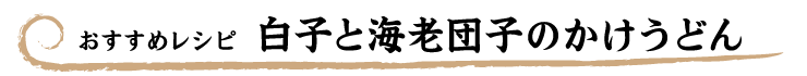 【おすすめレシピ】白子と海老団子のかけうどん